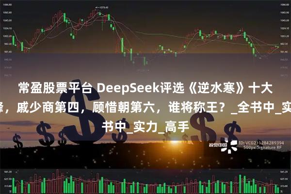 常盈股票平台 DeepSeek评选《逆水寒》十大战力巅峰，戚少商第四，顾惜朝第六，谁将称王？_全书中_实力_高手