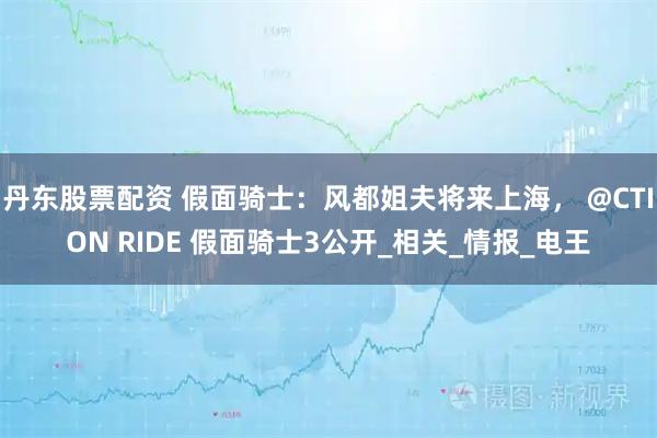 丹东股票配资 假面骑士：风都姐夫将来上海， @CTION RIDE 假面骑士3公开_相关_情报_电王