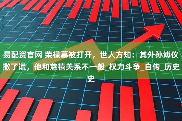 易配资官网 荣禄墓被打开，世人方知：其外孙溥仪撒了谎，他和慈禧关系不一般_权力斗争_自传_历史