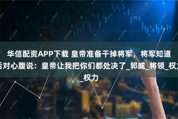 华信配资APP下载 皇帝准备干掉将军，将军知道后对心腹说：皇帝让我把你们都处决了_郭威_将领_权力