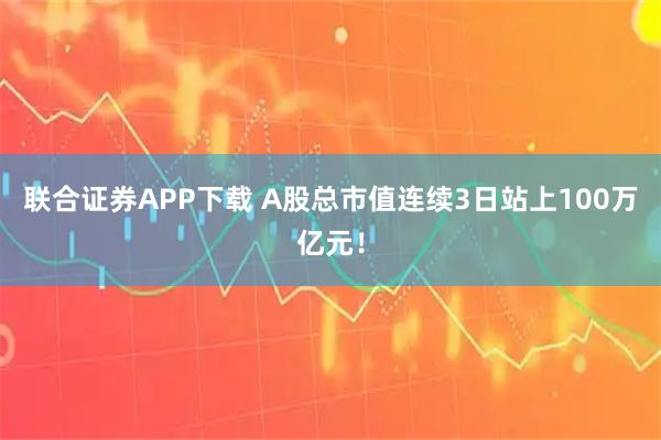 联合证券APP下载 A股总市值连续3日站上100万亿元！