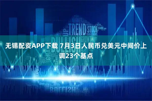 无锡配资APP下载 7月3日人民币兑美元中间价上调23个基点