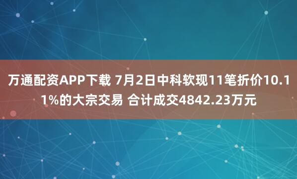 万通配资APP下载 7月2日中科软现11笔折价10.11%的大宗交易 合计成交4842.23万元