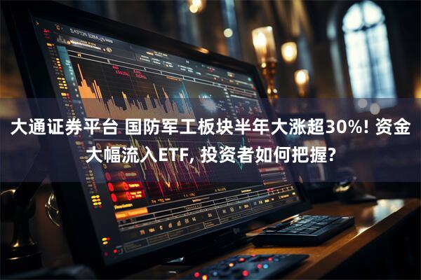 大通证券平台 国防军工板块半年大涨超30%! 资金大幅流入ETF, 投资者如何把握?
