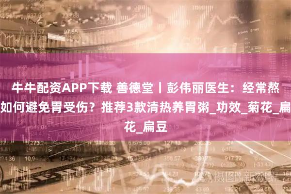牛牛配资APP下载 善德堂丨彭伟丽医生：经常熬夜如何避免胃受伤？推荐3款清热养胃粥_功效_菊花_扁豆