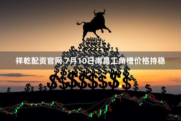 祥乾配资官网 7月10日南昌工角槽价格持稳