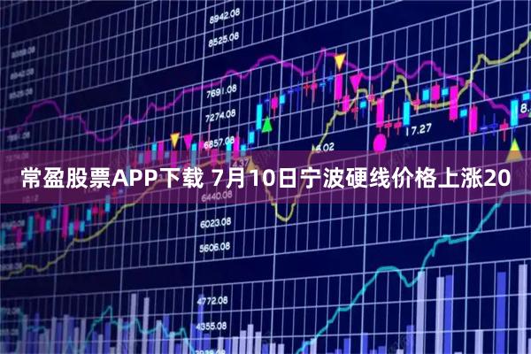 常盈股票APP下载 7月10日宁波硬线价格上涨20