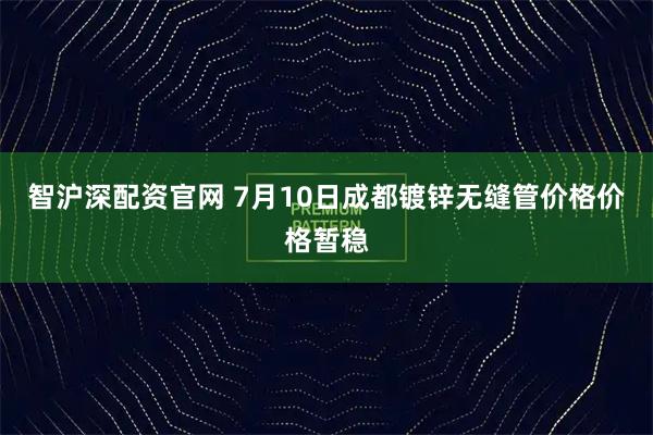 智沪深配资官网 7月10日成都镀锌无缝管价格价格暂稳