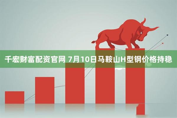 千宏财富配资官网 7月10日马鞍山H型钢价格持稳