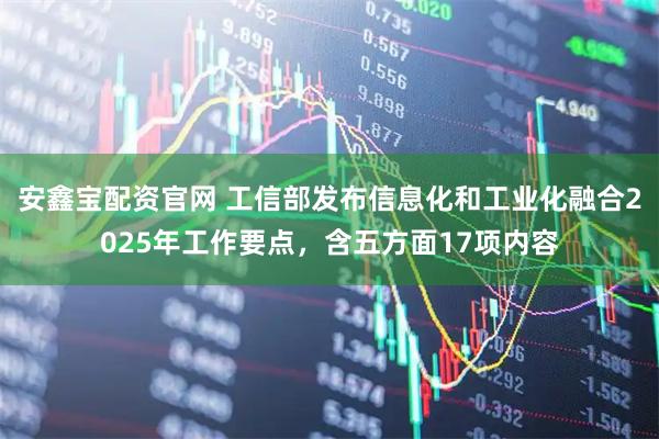 安鑫宝配资官网 工信部发布信息化和工业化融合2025年工作要点，含五方面17项内容