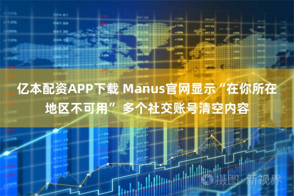 亿本配资APP下载 Manus官网显示“在你所在地区不可用” 多个社交账号清空内容