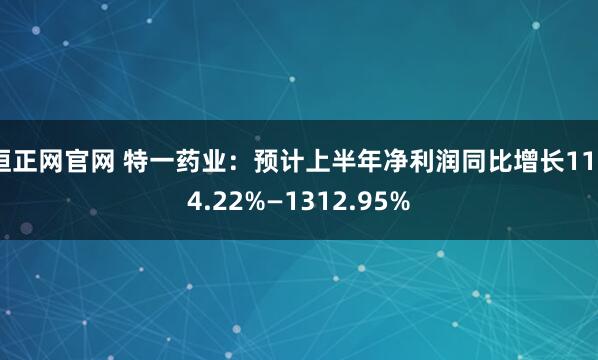 恒正网官网 特一药业：预计上半年净利润同比增长1164.22%—1312.95%