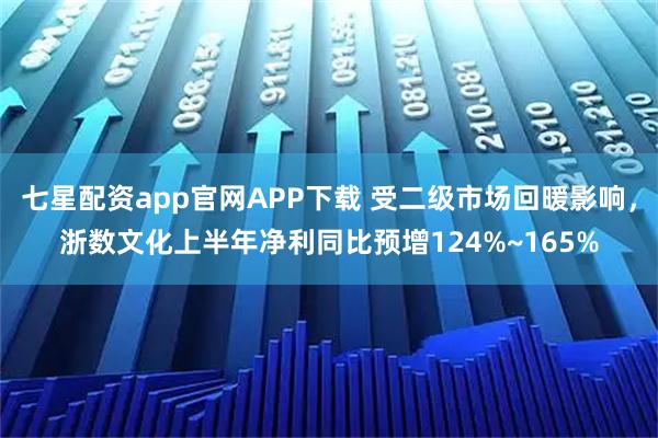 七星配资app官网APP下载 受二级市场回暖影响，浙数文化上半年净利同比预增124%~165%
