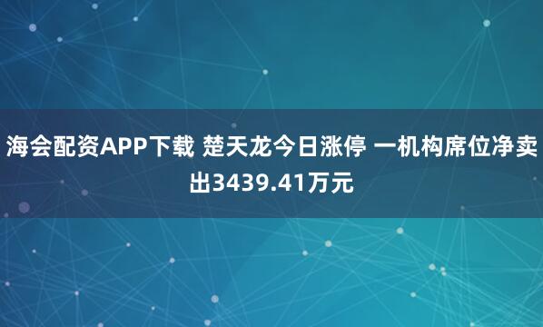 海会配资APP下载 楚天龙今日涨停 一机构席位净卖出3439.41万元