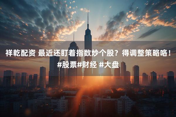 祥乾配资 最近还盯着指数炒个股？得调整策略咯！#股票#财经 #大盘