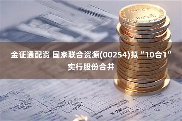 金证通配资 国家联合资源(00254)拟“10合1”实行股份合并