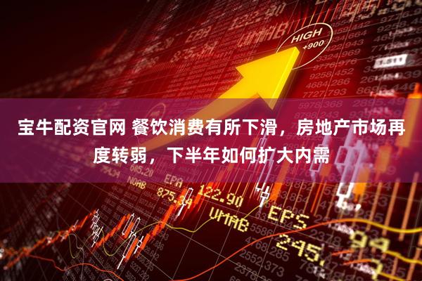 宝牛配资官网 餐饮消费有所下滑，房地产市场再度转弱，下半年如何扩大内需