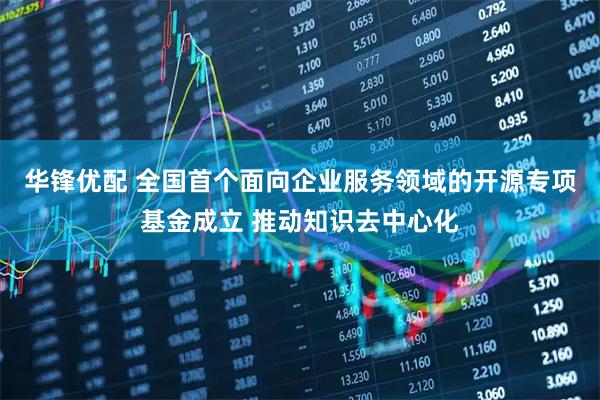 华锋优配 全国首个面向企业服务领域的开源专项基金成立 推动知识去中心化