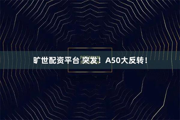 旷世配资平台 突发！A50大反转！