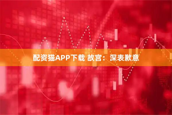配资猫APP下载 故宫：深表歉意
