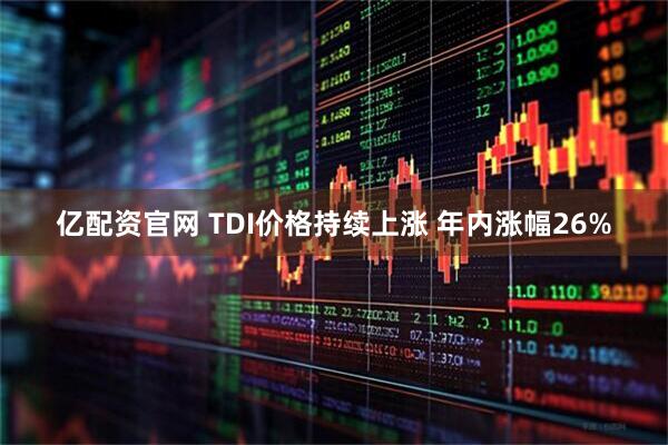 亿配资官网 TDI价格持续上涨 年内涨幅26%