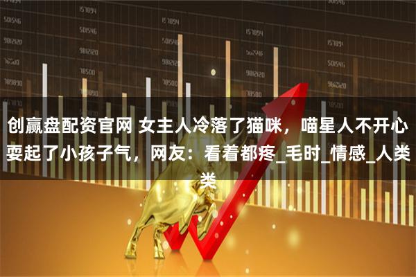 创赢盘配资官网 女主人冷落了猫咪，喵星人不开心耍起了小孩子气，网友：看着都疼_毛时_情感_人类