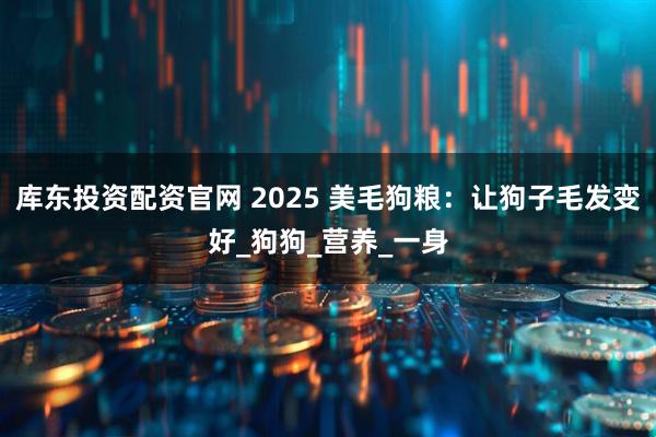 库东投资配资官网 2025 美毛狗粮:让狗子毛发变好_狗狗_营养_一身