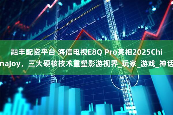 融丰配资平台 海信电视E8Q Pro亮相2025ChinaJoy,三大硬核技术重塑影游视界_玩家_游戏_神话