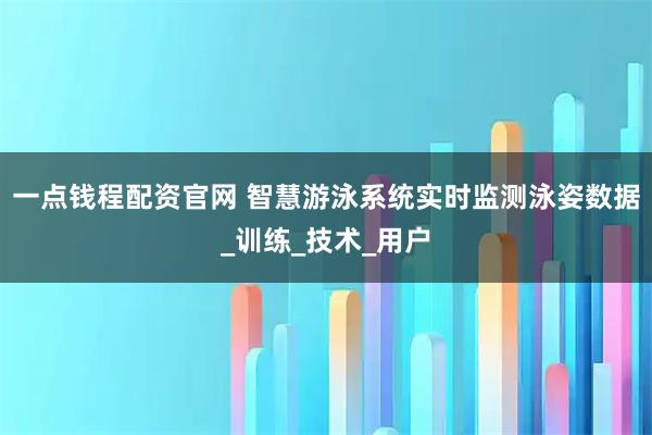 一点钱程配资官网 智慧游泳系统实时监测泳姿数据_训练_技术_用户