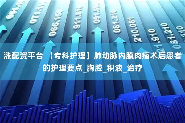 涨配资平台 【专科护理】肺动脉内膜肉瘤术后患者的护理要点_胸腔_积液_治疗