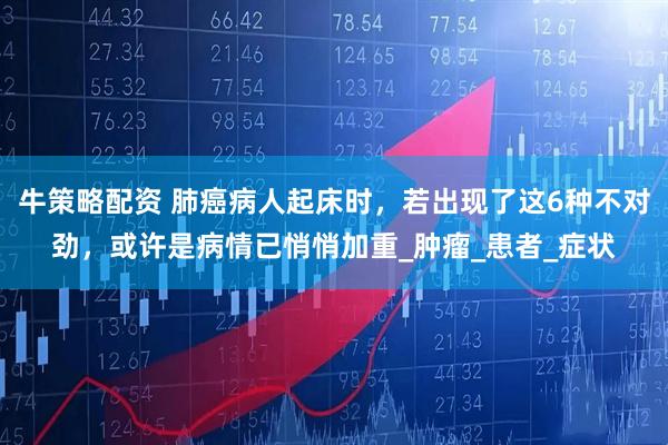 牛策略配资 肺癌病人起床时，若出现了这6种不对劲，或许是病情已悄悄加重_肿瘤_患者_症状