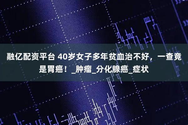 融亿配资平台 40岁女子多年贫血治不好，一查竟是胃癌！_肿瘤_分化腺癌_症状