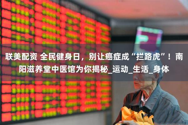 联美配资 全民健身日，别让癌症成“拦路虎”！南阳滋养堂中医馆为你揭秘_运动_生活_身体