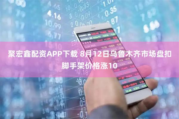 聚宏鑫配资APP下载 8月12日乌鲁木齐市场盘扣脚手架价格涨10