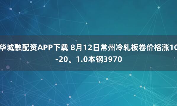 华城融配资APP下载 8月12日常州冷轧板卷价格涨10-20。1.0本钢3970