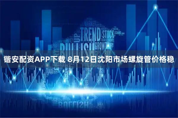 锴安配资APP下载 8月12日沈阳市场螺旋管价格稳