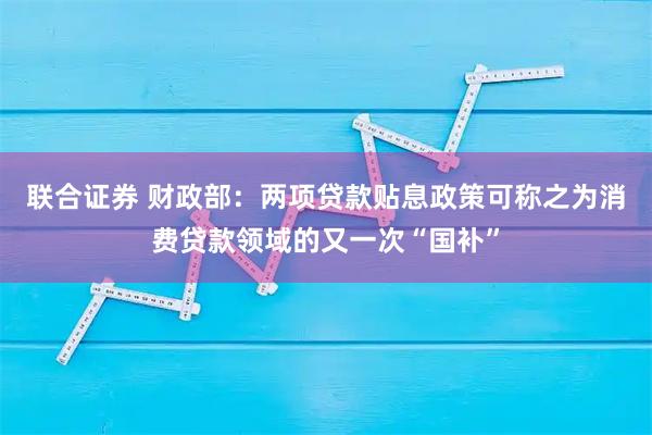联合证券 财政部：两项贷款贴息政策可称之为消费贷款领域的又一次“国补”