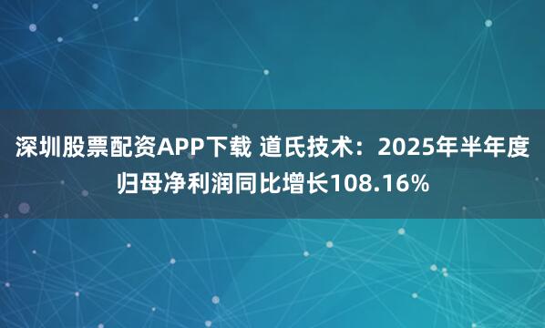 深圳股票配资APP下载 道氏技术：2025年半年度归母净利润同比增长108.16%