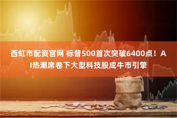 西虹市配资官网 标普500首次突破6400点！AI热潮席卷下大型科技股成牛市引擎
