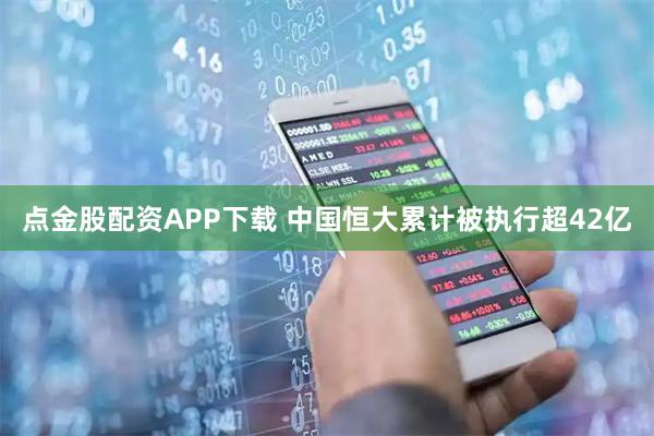 点金股配资APP下载 中国恒大累计被执行超42亿