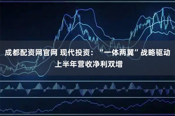 成都配资网官网 现代投资：“一体两翼”战略驱动 上半年营收净利双增