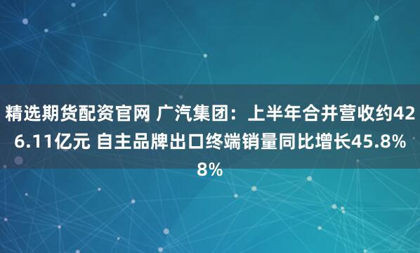 精选期货配资官网 广汽集团：上半年合并营收约426.11亿元 自主品牌出口终端销量同比增长45.8%