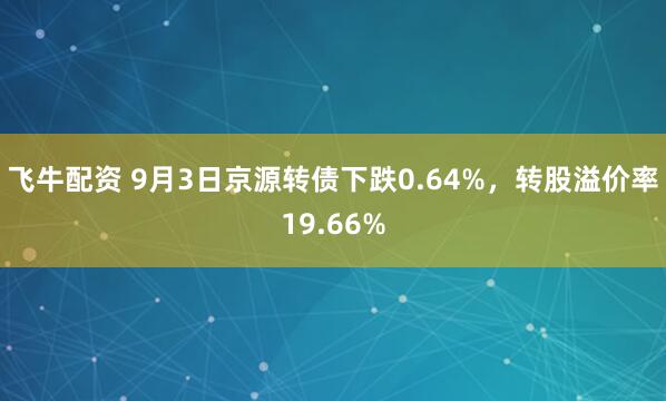 飞牛配资 9月3日京源转债下跌0.64%,转股溢价率19.66%