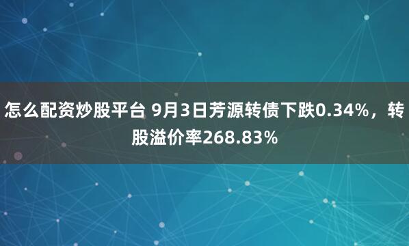 怎么配资炒股平台 9月3日芳源转债下跌0.34%，转股溢价率268.83%