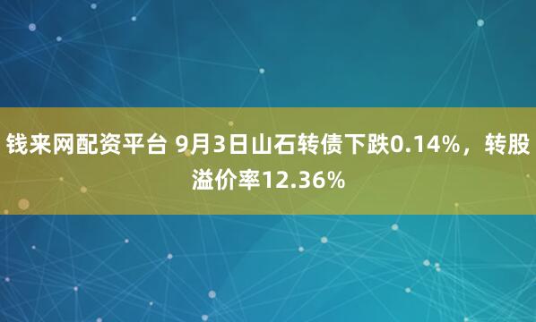 钱来网配资平台 9月3日山石转债下跌0.14%，转股溢价率12.36%