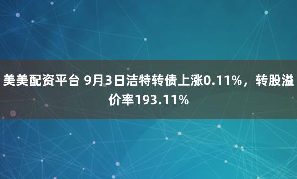 美美配资平台 9月3日洁特转债上涨0.11%，转股溢价率193.11%