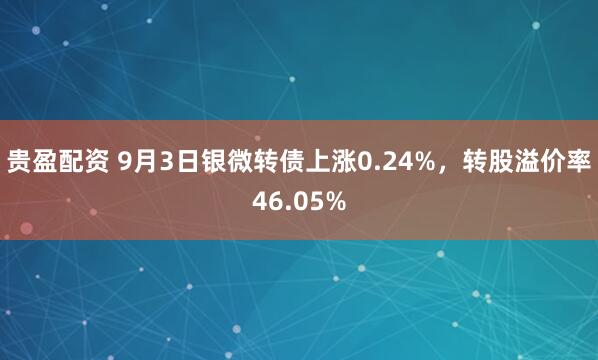 贵盈配资 9月3日银微转债上涨0.24%，转股溢价率46.05%