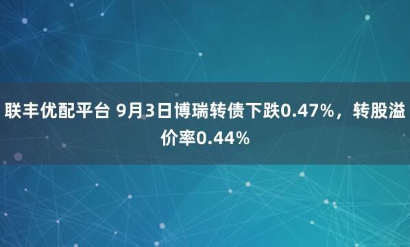 联丰优配平台 9月3日博瑞转债下跌0.47%，转股溢价率0.44%