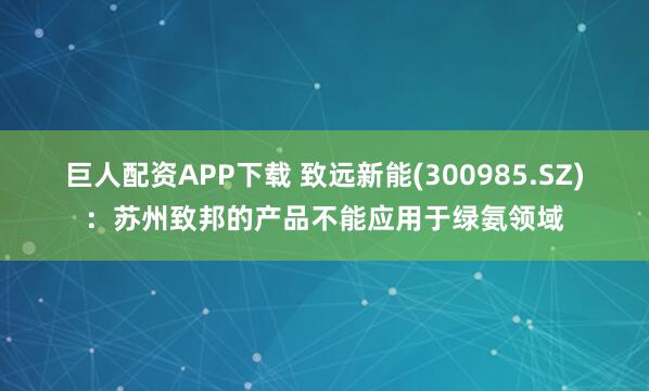 巨人配资APP下载 致远新能(300985.SZ)：苏州致邦的产品不能应用于绿氨领域