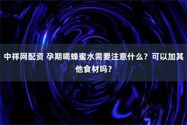 中祥网配资 孕期喝蜂蜜水需要注意什么？可以加其他食材吗？
